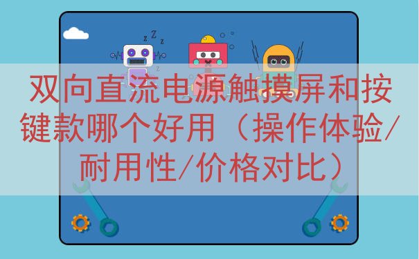 双向直流电源触摸屏和按键款哪个好用（操作体验/耐用性/价格对...
