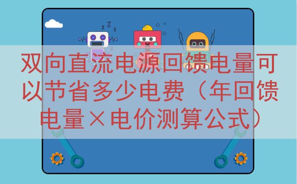 双向直流电源回馈电量可以节省多少电费（年回馈电量×电价测算公...