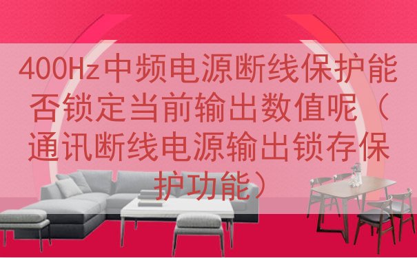 400Hz中频电源断线保护能否锁定当前输出数值呢（通讯断线电...
