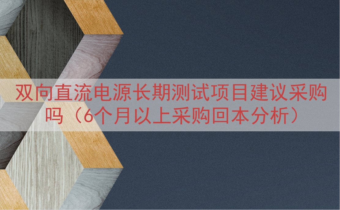 双向直流电源长期测试项目建议采购吗（6个月以上采购回本分析）