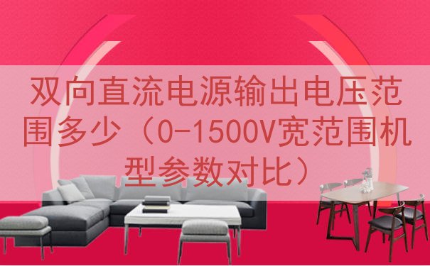 双向直流电源输出电压范围多少（0-1500V宽范围机型参数对...