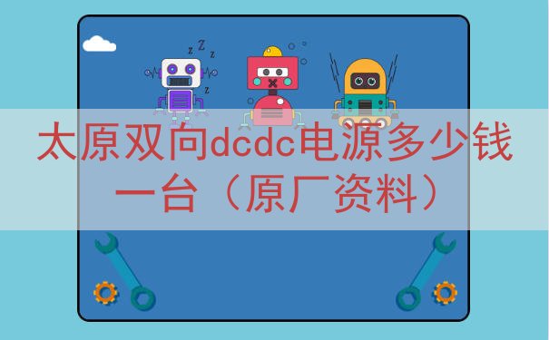 太原双向dcdc电源多少钱一台（原厂资料）